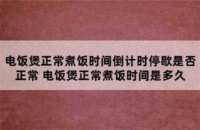 电饭煲正常煮饭时间倒计时停歇是否正常 电饭煲正常煮饭时间是多久